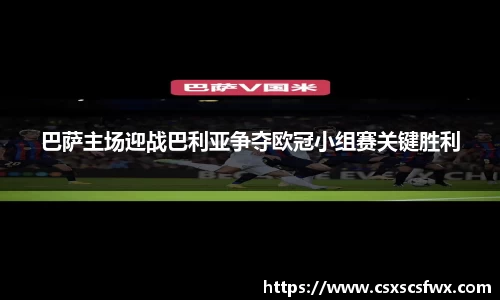 巴萨主场迎战巴利亚争夺欧冠小组赛关键胜利