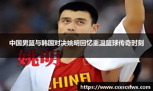 中国男篮与韩国对决姚明回忆重温篮球传奇时刻