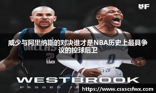 威少与阿里纳斯的对决谁才是NBA历史上最具争议的控球后卫