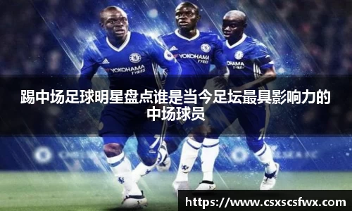 踢中场足球明星盘点谁是当今足坛最具影响力的中场球员