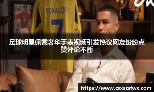 足球明星佩戴奢华手表视频引发热议网友纷纷点赞评论不断